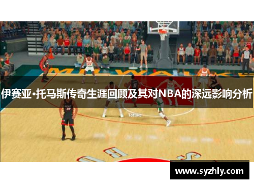 伊赛亚·托马斯传奇生涯回顾及其对NBA的深远影响分析