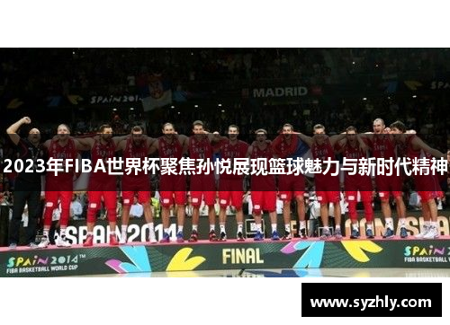 2023年FIBA世界杯聚焦孙悦展现篮球魅力与新时代精神