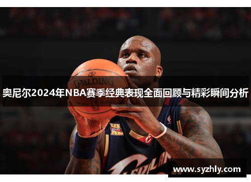 奥尼尔2024年NBA赛季经典表现全面回顾与精彩瞬间分析