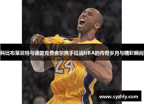 科比布莱恩特与德里克费舍尔携手征战NBA的传奇岁月与精彩瞬间