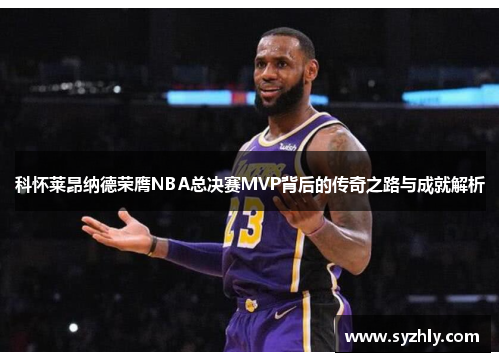 科怀莱昂纳德荣膺NBA总决赛MVP背后的传奇之路与成就解析