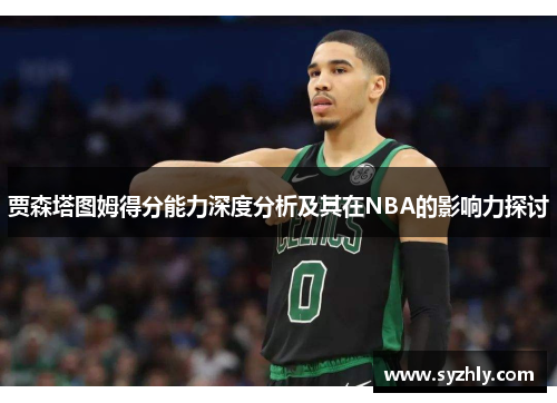 贾森塔图姆得分能力深度分析及其在NBA的影响力探讨