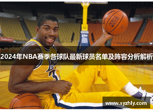 2024年NBA赛季各球队最新球员名单及阵容分析解析